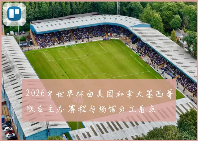 2026年世界杯由美国加拿大墨西哥联合主办 赛程与场馆分工看点