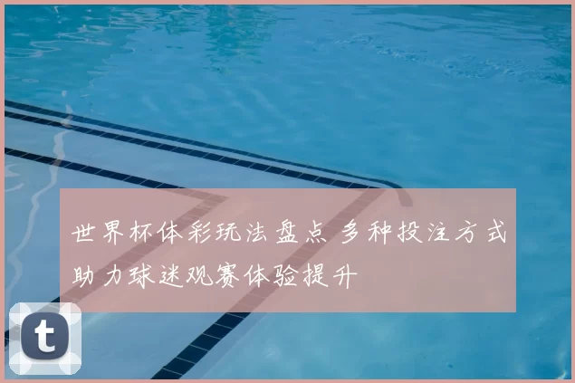 世界杯体彩玩法盘点 多种投注方式助力球迷观赛体验提升