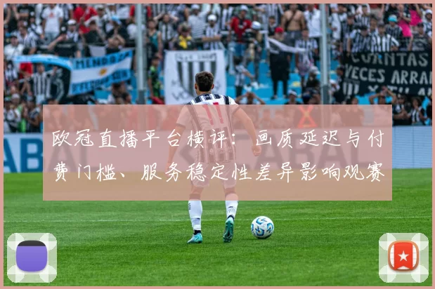 欧冠直播平台横评：画质延迟与付费门槛、服务稳定性差异影响观赛选择