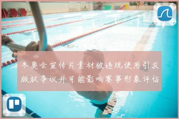 冬奥会宣传片素材被违规使用引发版权争议并可能影响赛事形象评估