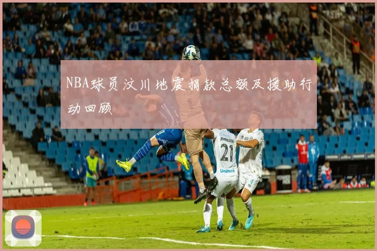 NBA球员汶川地震捐款总额及援助行动回顾