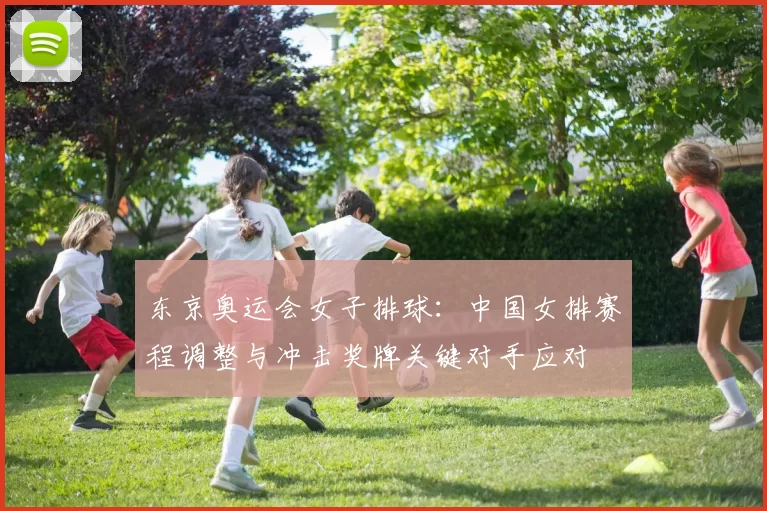 东京奥运会女子排球：中国女排赛程调整与冲击奖牌关键对手应对