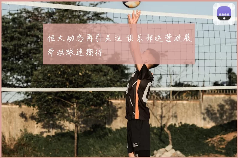 恒大动态再引关注 俱乐部运营进展牵动球迷期待