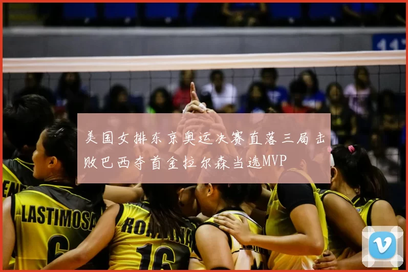 美国女排东京奥运决赛直落三局击败巴西夺首金拉尔森当选MVP