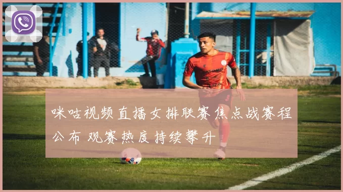 咪咕视频直播女排联赛焦点战赛程公布 观赛热度持续攀升