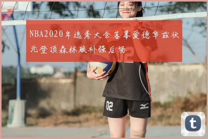 NBA2020年选秀大会落幕爱德华兹状元登顶森林狼补强后场