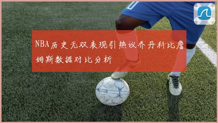 NBA历史无双表现引热议乔丹科比詹姆斯数据对比分析