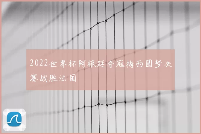 2022世界杯阿根廷夺冠梅西圆梦决赛战胜法国