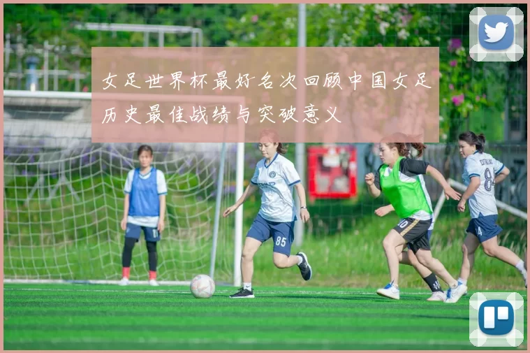 女足世界杯最好名次回顾中国女足历史最佳战绩与突破意义