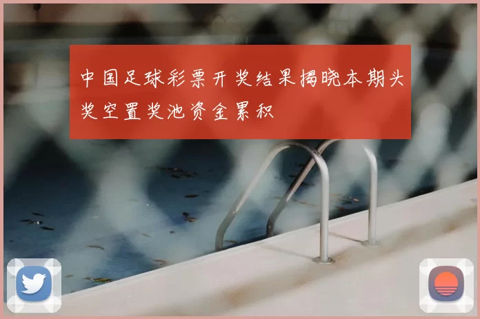 中国足球彩票开奖结果揭晓本期头奖空置奖池资金累积