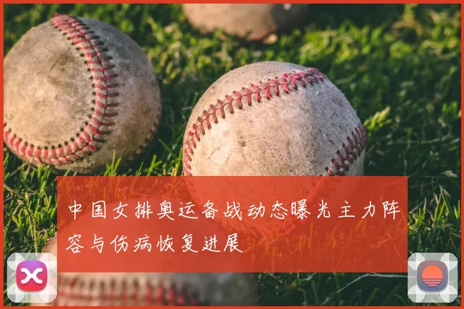 中国女排奥运备战动态曝光主力阵容与伤病恢复进展