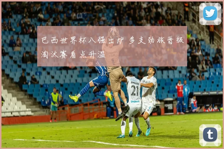 巴西世界杯八强出炉 多支劲旅晋级淘汰赛看点升温