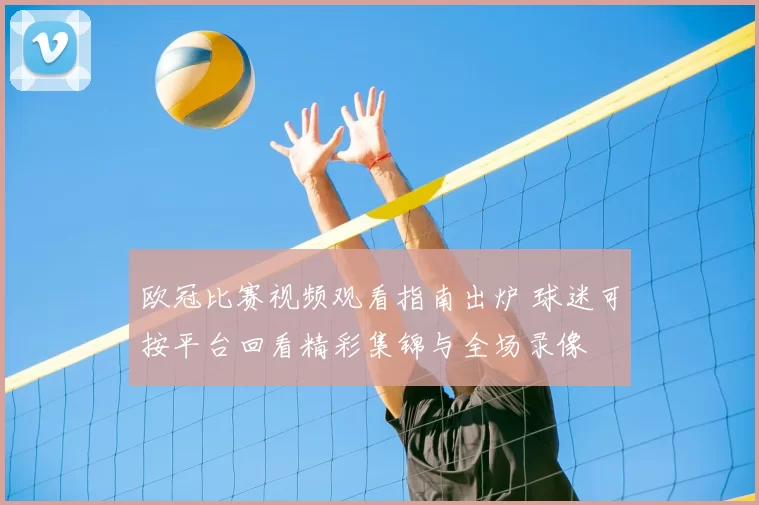 欧冠比赛视频观看指南出炉 球迷可按平台回看精彩集锦与全场录像