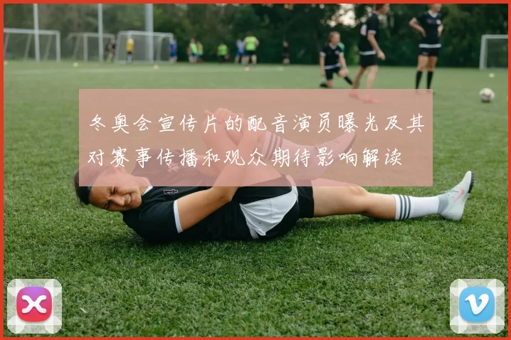 冬奥会宣传片的配音演员曝光及其对赛事传播和观众期待影响解读
