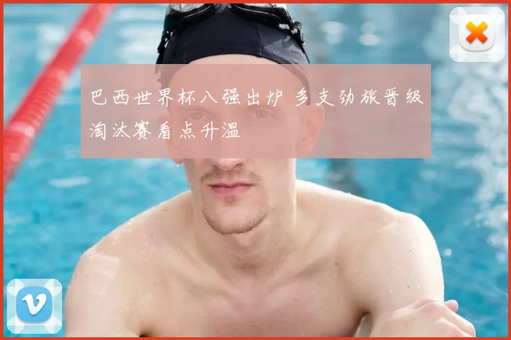 巴西世界杯八强出炉 多支劲旅晋级淘汰赛看点升温