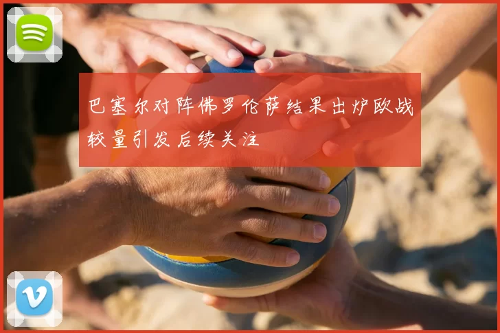 巴塞尔对阵佛罗伦萨结果出炉欧战较量引发后续关注