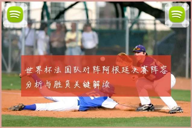 世界杯法国队对阵阿根廷决赛阵容分析与胜负关键解读