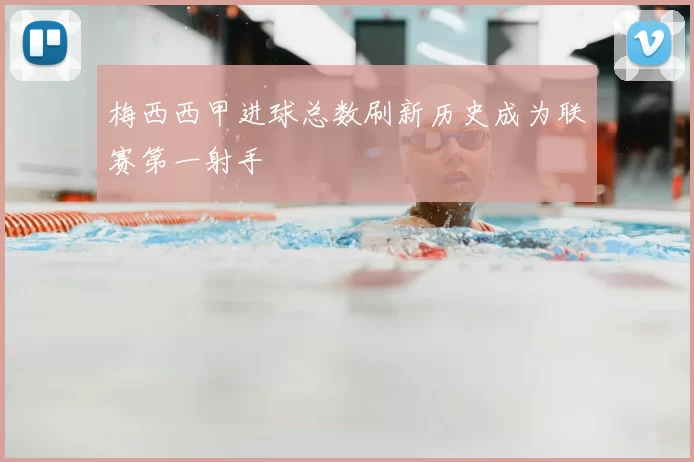梅西西甲进球总数刷新历史成为联赛第一射手