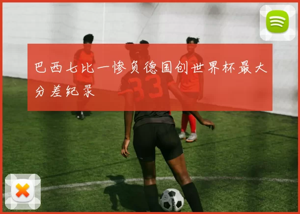 巴西七比一惨负德国创世界杯最大分差纪录