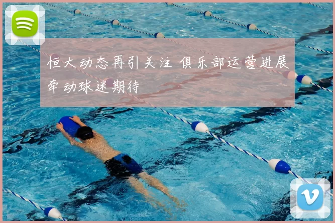 恒大动态再引关注 俱乐部运营进展牵动球迷期待