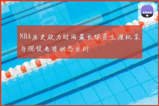 NBA历史效力时间最长球员生涯纪录与现役老将动态分析