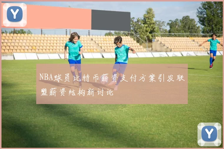 NBA球员比特币薪资支付方案引发联盟薪资结构新讨论