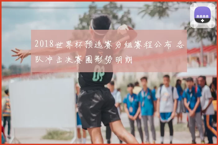 2018世界杯预选赛分组赛程公布 各队冲击决赛圈形势明朗