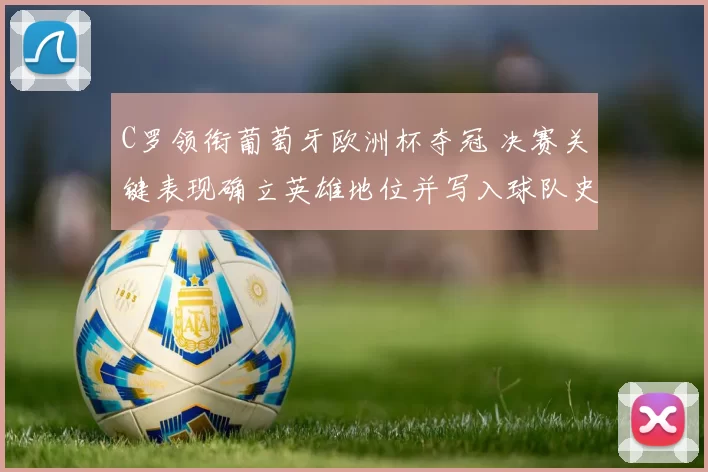 C罗领衔葡萄牙欧洲杯夺冠 决赛关键表现确立英雄地位并写入球队史册