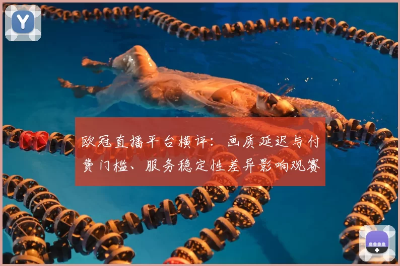 欧冠直播平台横评：画质延迟与付费门槛、服务稳定性差异影响观赛选择