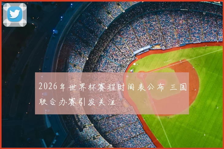 2026年世界杯赛程时间表公布 三国联合办赛引发关注