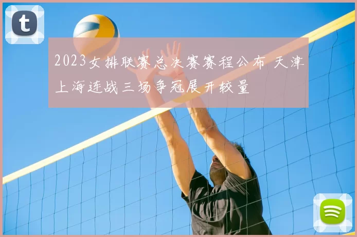 2023女排联赛总决赛赛程公布 天津上海连战三场争冠展开较量
