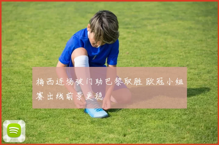 梅西连场破门助巴黎取胜 欧冠小组赛出线前景更稳