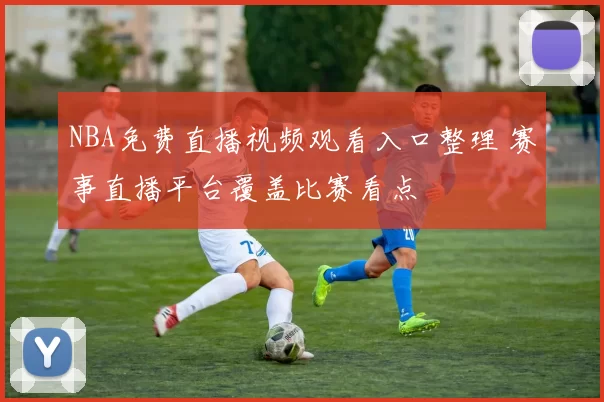 NBA免费直播视频观看入口整理 赛事直播平台覆盖比赛看点