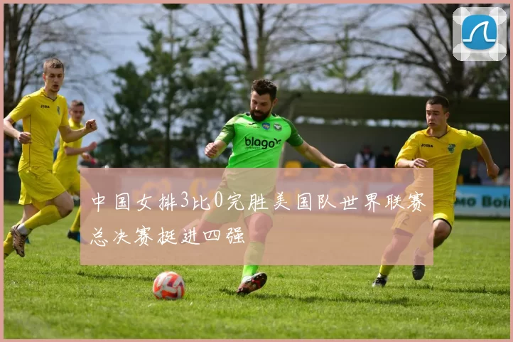 中国女排3比0完胜美国队世界联赛总决赛挺进四强