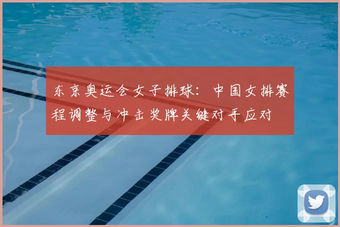 东京奥运会女子排球：中国女排赛程调整与冲击奖牌关键对手应对