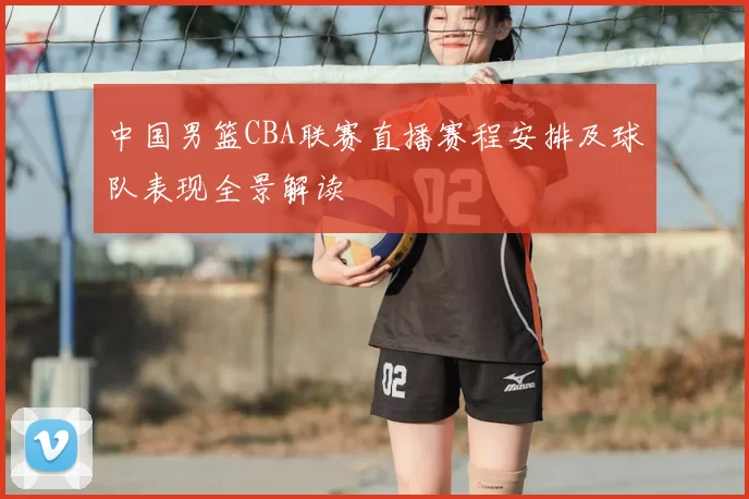 中国男篮CBA联赛直播赛程安排及球队表现全景解读