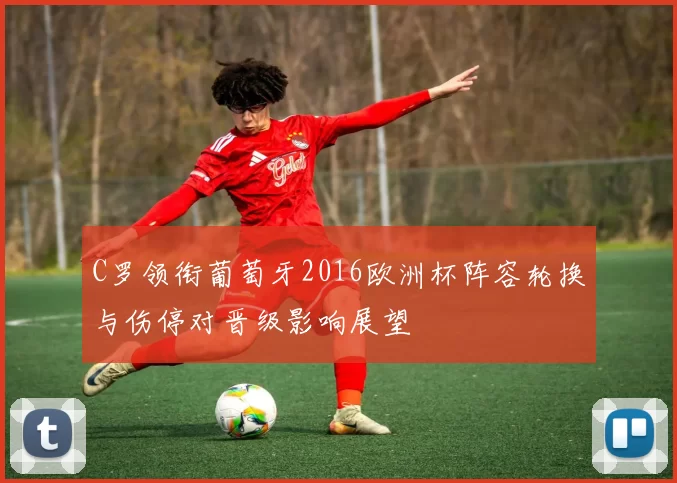 C罗领衔葡萄牙2016欧洲杯阵容轮换与伤停对晋级影响展望