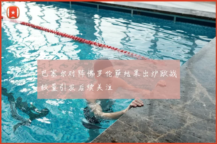 巴塞尔对阵佛罗伦萨结果出炉欧战较量引发后续关注