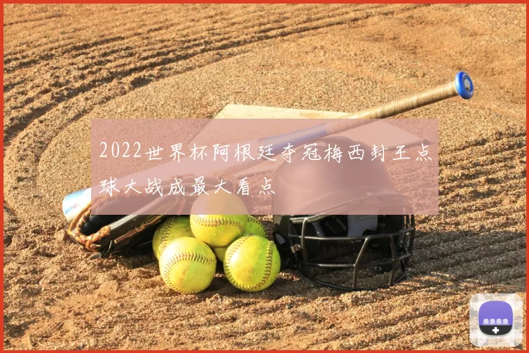 2022世界杯阿根廷夺冠梅西封王点球大战成最大看点