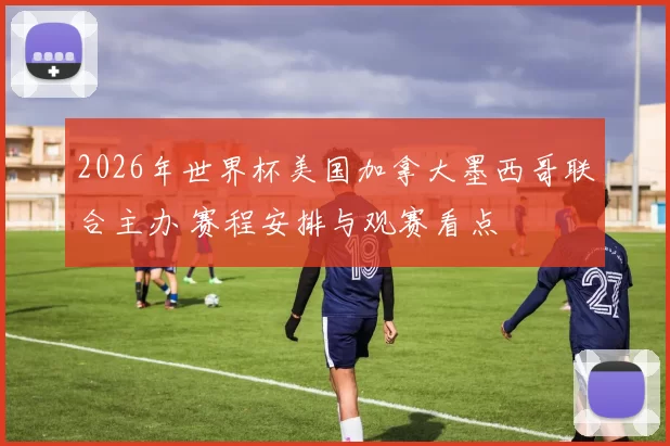 2026年世界杯美国加拿大墨西哥联合主办 赛程安排与观赛看点