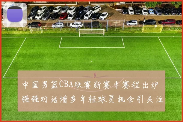中国男篮CBA联赛新赛季赛程出炉 强强对话增多年轻球员机会引关注