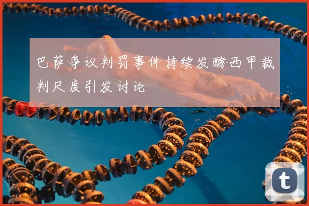 巴萨争议判罚事件持续发酵西甲裁判尺度引发讨论