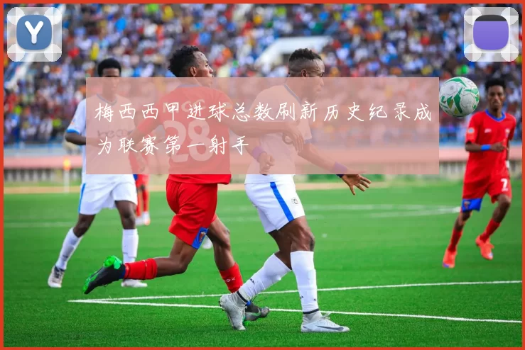 梅西西甲进球总数刷新历史纪录成为联赛第一射手