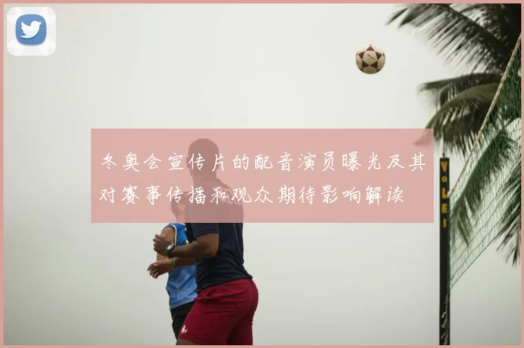 冬奥会宣传片的配音演员曝光及其对赛事传播和观众期待影响解读