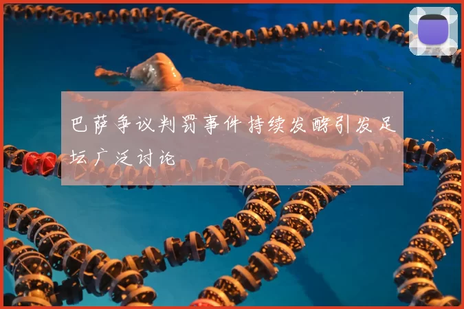 巴萨争议判罚事件持续发酵引发足坛广泛讨论
