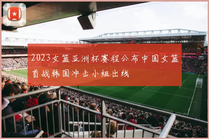 2023女篮亚洲杯赛程公布中国女篮首战韩国冲击小组出线