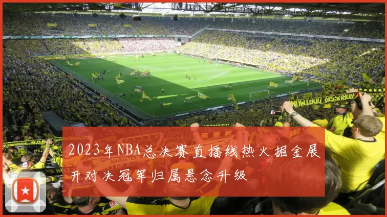 2023年NBA总决赛直播线热火掘金展开对决冠军归属悬念升级