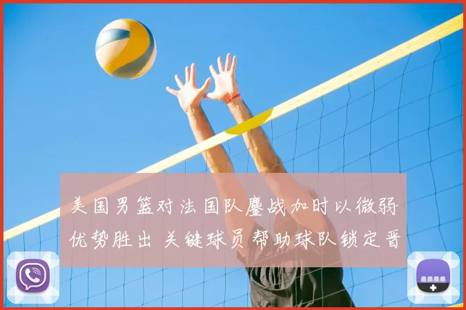 美国男篮对法国队鏖战加时以微弱优势胜出 关键球员帮助球队锁定晋级