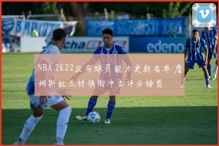 NBA 2K22发布球员能力更新名单 詹姆斯杜兰特领衔冲击评分榜首