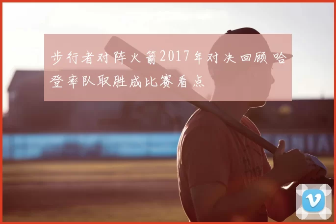 步行者对阵火箭2017年对决回顾 哈登率队取胜成比赛看点
